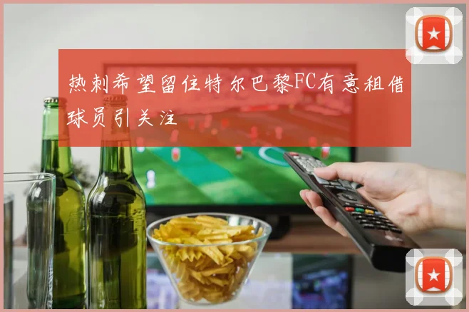 热刺希望留住特尔巴黎FC有意租借球员引关注