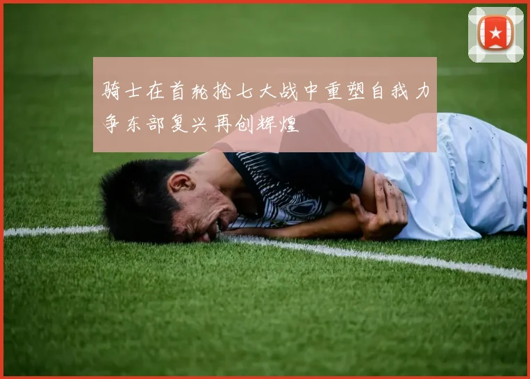 骑士在首轮抢七大战中重塑自我力争东部复兴再创辉煌