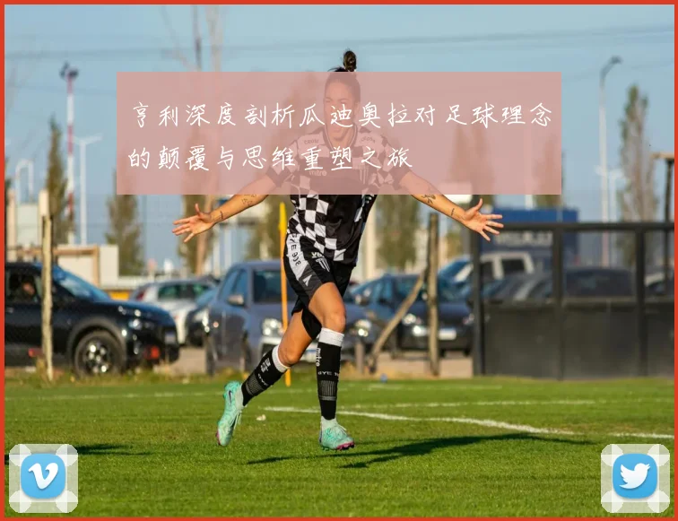 亨利深度剖析瓜迪奥拉对足球理念的颠覆与思维重塑之旅