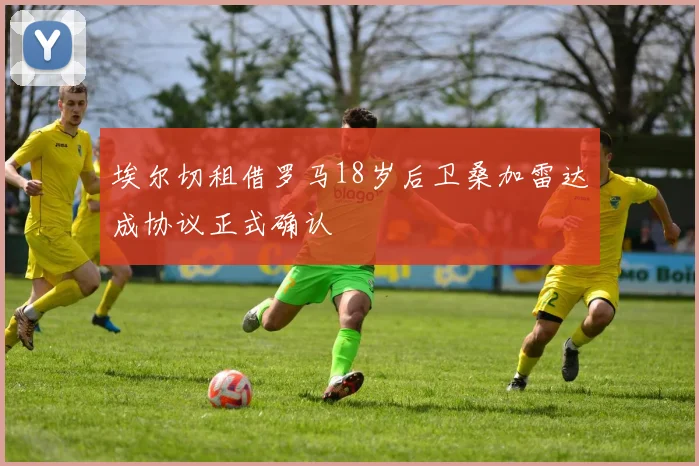 埃尔切租借罗马18岁后卫桑加雷达成协议正式确认