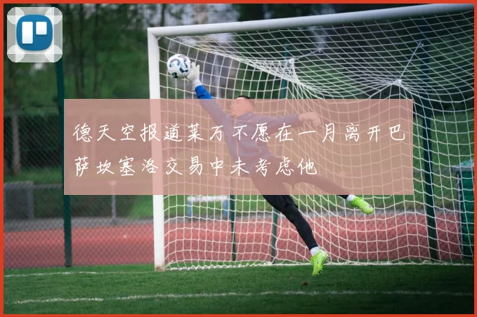 德天空报道莱万不愿在一月离开巴萨坎塞洛交易中未考虑他