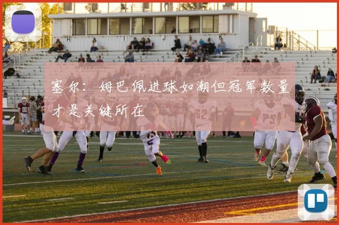 塞尔：姆巴佩进球如潮但冠军数量才是关键所在