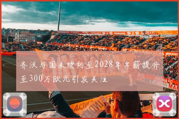 齐沃与国米续约至2028年年薪提升至300万欧元引发关注