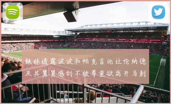 铁林透露波波和帕克言论让伦纳德及其舅舅感到不被尊重欲离开马刺