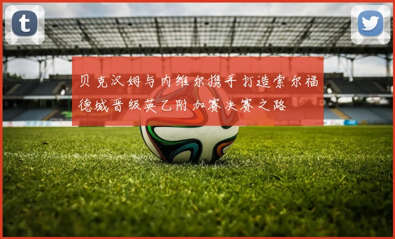 贝克汉姆与内维尔携手打造索尔福德城晋级英乙附加赛决赛之路
