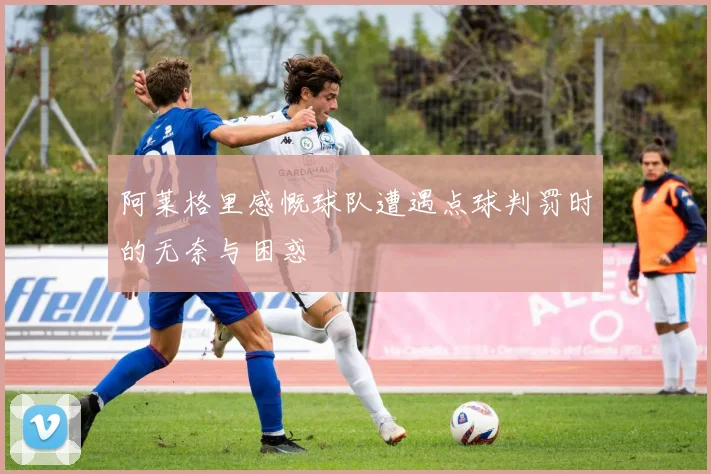 阿莱格里感慨球队遭遇点球判罚时的无奈与困惑