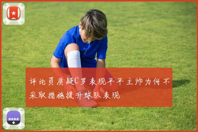 评论员质疑C罗表现平平主帅为何不采取措施提升球队表现