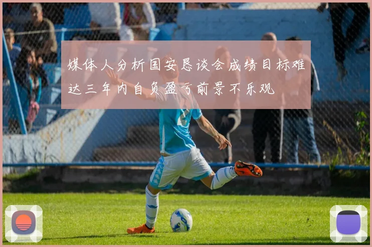 媒体人分析国安恳谈会成绩目标难达三年内自负盈亏前景不乐观