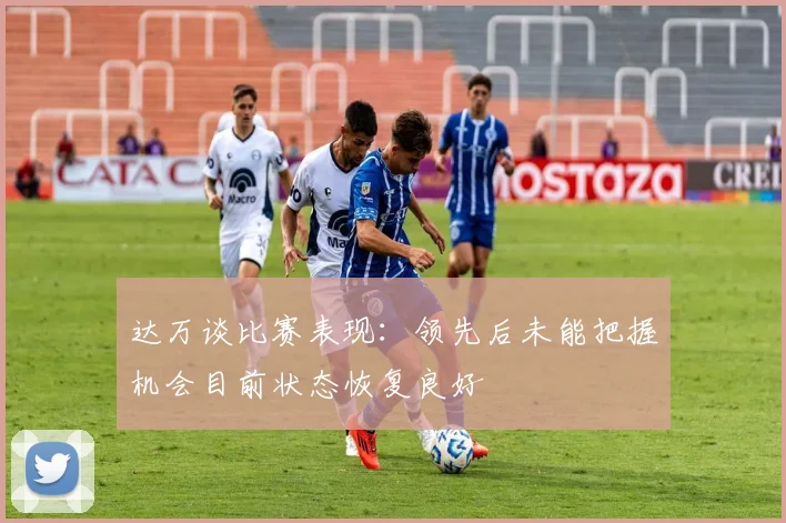 达万谈比赛表现：领先后未能把握机会目前状态恢复良好