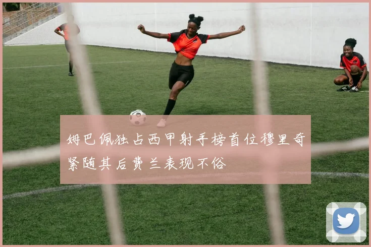 姆巴佩独占西甲射手榜首位穆里奇紧随其后费兰表现不俗