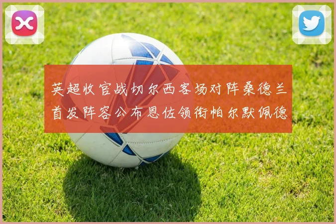 英超收官战切尔西客场对阵桑德兰首发阵容公布恩佐领衔帕尔默佩德罗先发