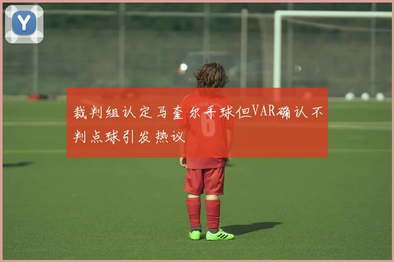 裁判组认定马奎尔手球但VAR确认不判点球引发热议