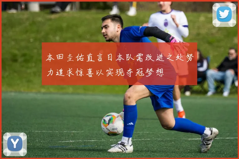 本田圭佑直言日本队需改进之处努力追求惊喜以实现夺冠梦想