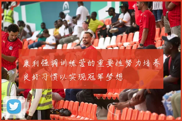 康利强调训练营的重要性努力培养良好习惯以实现冠军梦想