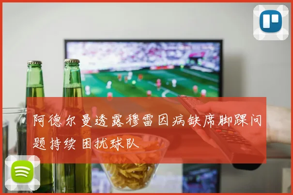 阿德尔曼透露穆雷因病缺席脚踝问题持续困扰球队