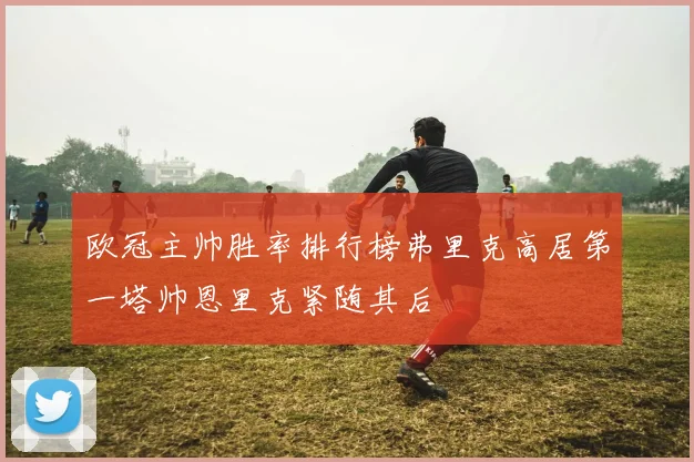 欧冠主帅胜率排行榜弗里克高居第一塔帅恩里克紧随其后