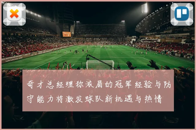 奇才总经理称浓眉的冠军经验与防守能力将激发球队新机遇与热情