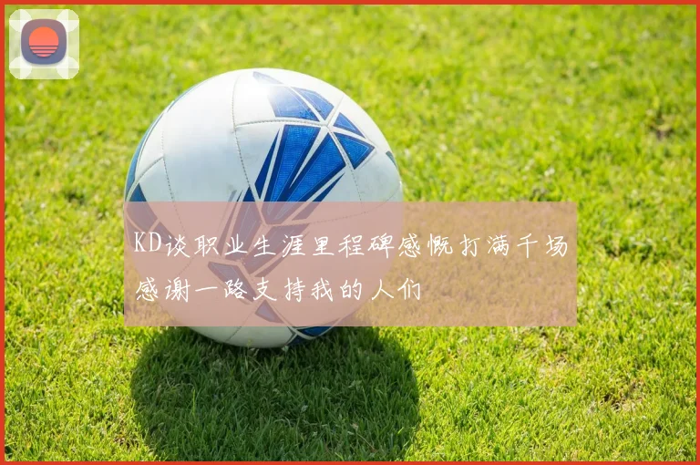 KD谈职业生涯里程碑感慨打满千场感谢一路支持我的人们