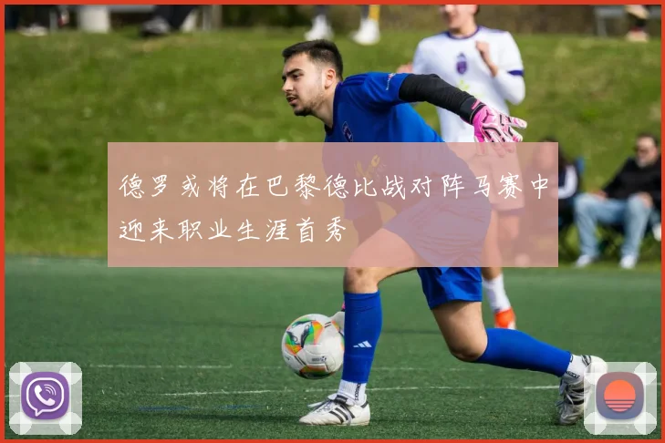 德罗或将在巴黎德比战对阵马赛中迎来职业生涯首秀
