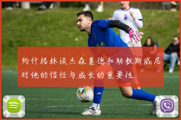 约什格林谈杰森基德和助教斯威尼对他的信任与成长的重要性
