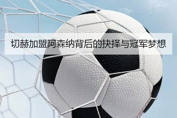切赫加盟阿森纳背后的抉择与冠军梦想 - XCSPORTS
